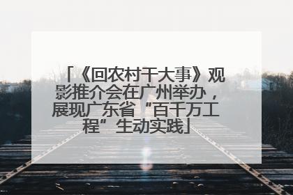 《回农村干大事》观影推介会在广州举办，展现广东省“百千万工程”生动实践