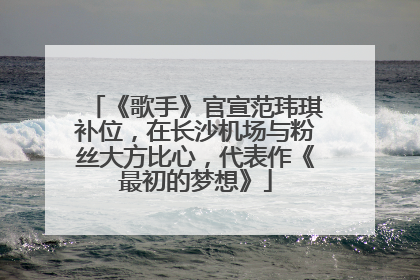 《歌手》官宣范玮琪补位，在长沙机场与粉丝大方比心，代表作《最初的梦想》