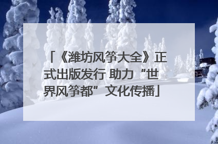《潍坊风筝大全》正式出版发行 助力“世界风筝都”文化传播