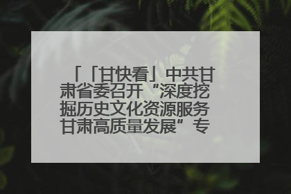 「甘快看」中共甘肃省委召开“深度挖掘历史文化资源服务甘肃高质量发展”专题协商座谈会 胡昌升主持并讲话