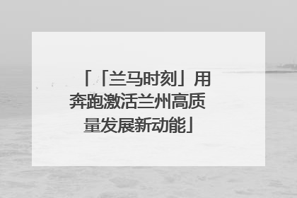 「兰马时刻」用奔跑激活兰州高质量发展新动能