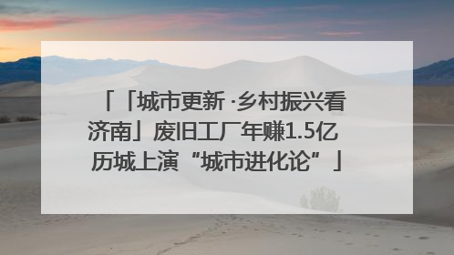 「城市更新 ·乡村振兴看济南」废旧工厂年赚1.5亿 历城上演“城市进化论”