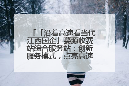 「沿着高速看当代江西国企」婺源收费站综合服务站：创新服务模式，点亮高速出行新体验