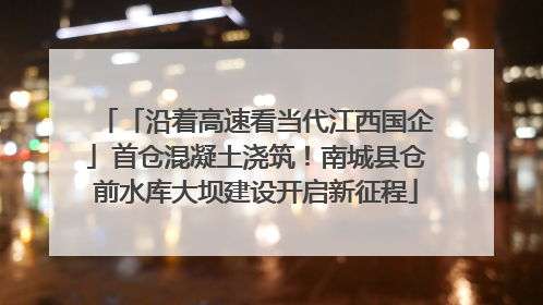 「沿着高速看当代江西国企」首仓混凝土浇筑！南城县仓前水库大坝建设开启新征程