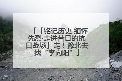 「铭记历史 缅怀先烈·走进昔日的抗日战场」走！豫北去找“李向阳”
