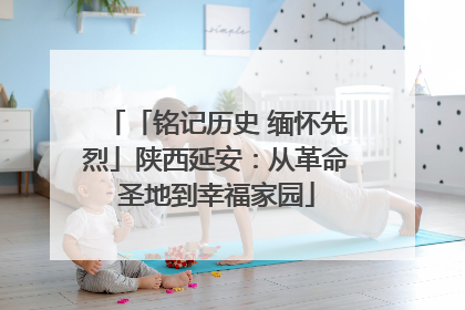「铭记历史 缅怀先烈」陕西延安：从革命圣地到幸福家园
