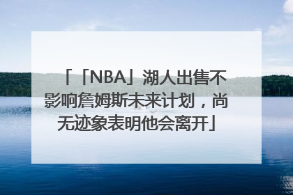 「NBA」湖人出售不影响詹姆斯未来计划，尚无迹象表明他会离开