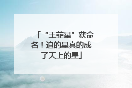 “王菲星”获命名！追的星真的成了天上的星