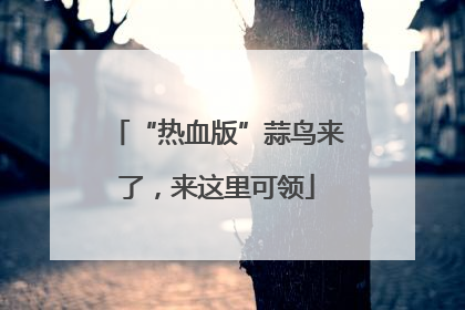 “热血版”蒜鸟来了，来这里可领