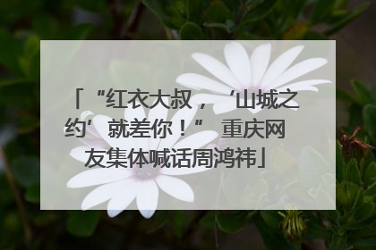 “红衣大叔，‘山城之约’就差你！” 重庆网友集体喊话周鸿祎