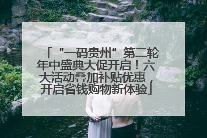 “一码贵州”第二轮年中盛典大促开启！六大活动叠加补贴优惠，开启省钱购物新体验