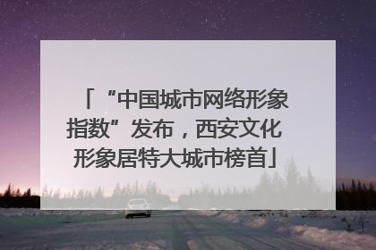 “中国城市网络形象指数”发布，西安文化形象居特大城市榜首