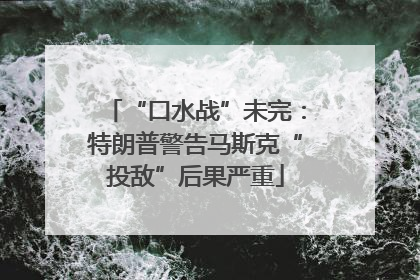 “口水战”未完：特朗普警告马斯克“投敌”后果严重