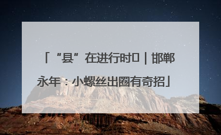 “县”在进行时⑬｜邯郸永年：小螺丝出圈有奇招