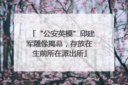 “公安英模”邱建军雕像揭幕，存放在生前所在派出所