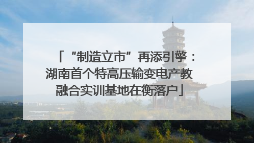 “制造立市”再添引擎：湖南首个特高压输变电产教融合实训基地在衡落户