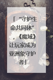 “守护生命共同体”，《魔域》让玩家成为亚洲象守护者