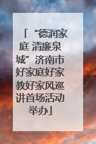 “德润家庭 清廉泉城”济南市好家庭好家教好家风巡讲首场活动举办