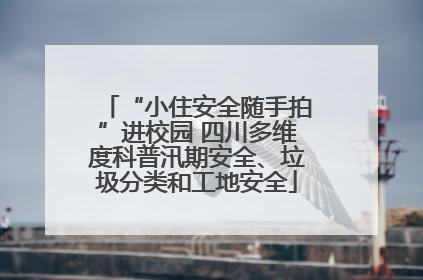 “小住安全随手拍”进校园 四川多维度科普汛期安全、垃圾分类和工地安全