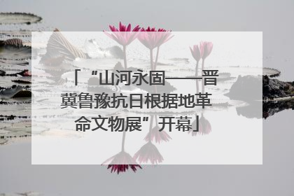 “山河永固——晋冀鲁豫抗日根据地革命文物展”开幕