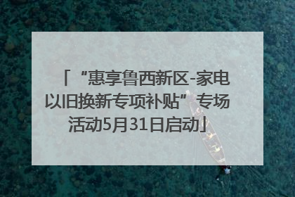 “惠享鲁西新区-家电以旧换新专项补贴”专场活动5月31日启动
