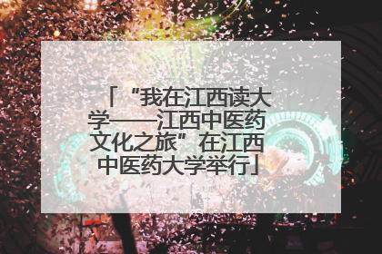 “我在江西读大学——江西中医药文化之旅”在江西中医药大学举行