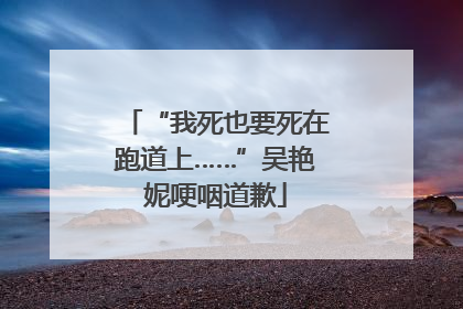 “我死也要死在跑道上……”吴艳妮哽咽道歉
