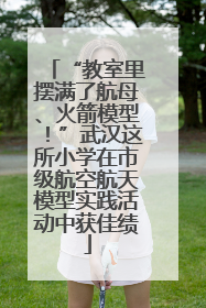 “教室里摆满了航母、火箭模型！”武汉这所小学在市级航空航天模型实践活动中获佳绩