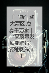 “新”动大湾区 点亮千万家｜“高质量发展能源行”系列报道③