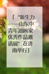 “新生力——山东中青年油画家优秀作品邀请展”在济南举行