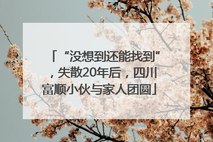 “没想到还能找到”，失散20年后，四川富顺小伙与家人团圆