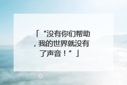 “没有你们帮助，我的世界就没有了声音！”