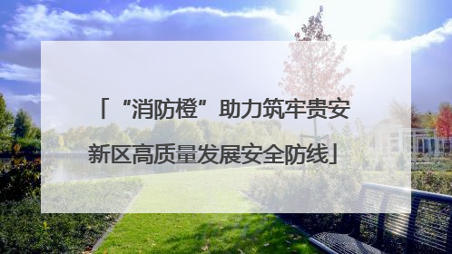 “消防橙”助力筑牢贵安新区高质量发展安全防线