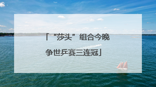 “莎头”组合今晚争世乒赛三连冠