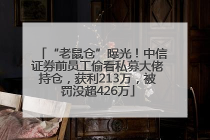“老鼠仓”曝光！中信证券前员工偷看私募大佬持仓，获利213万，被罚没超426万