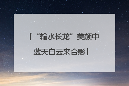 “输水长龙”美颜中 蓝天白云来合影