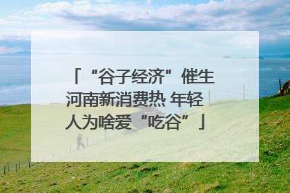“谷子经济”催生河南新消费热 年轻人为啥爱“吃谷”