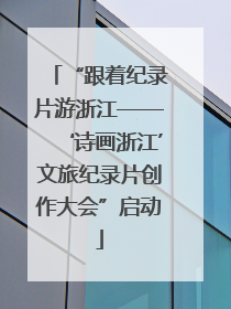 “跟着纪录片游浙江——‘诗画浙江’文旅纪录片创作大会”启动