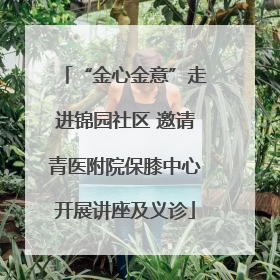 “金心金意”走进锦园社区 邀请青医附院保膝中心开展讲座及义诊