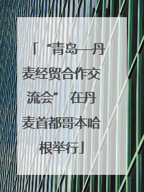 “青岛—丹麦经贸合作交流会” 在丹麦首都哥本哈根举行