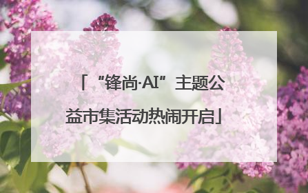 “锋尚·AI”主题公益市集活动热闹开启