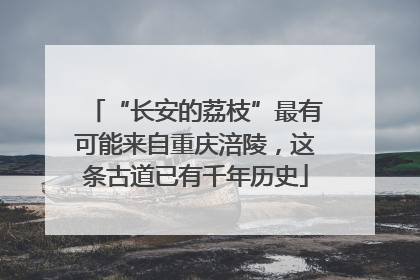 “长安的荔枝”最有可能来自重庆涪陵，这条古道已有千年历史