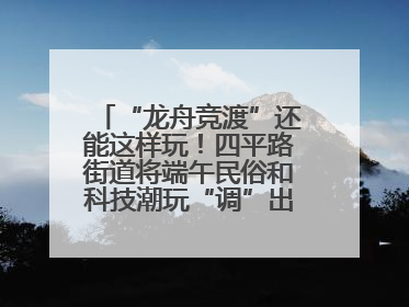 “龙舟竞渡”还能这样玩！四平路街道将端午民俗和科技潮玩“调”出这些创意