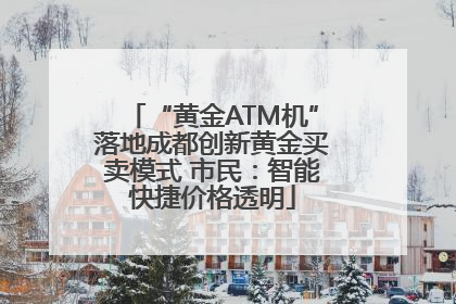 “黄金ATM机”落地成都创新黄金买卖模式 市民：智能快捷价格透明
