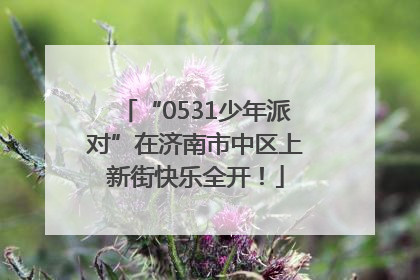 “0531少年派对”在济南市中区上新街快乐全开！
