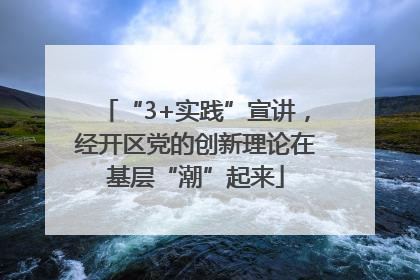 “3+实践”宣讲，经开区党的创新理论在基层“潮”起来
