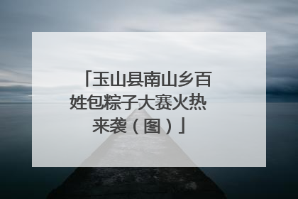 玉山县南山乡百姓包粽子大赛火热来袭（图）