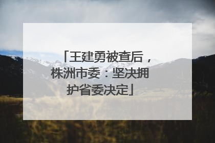 王建勇被查后，株洲市委：坚决拥护省委决定