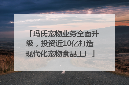 玛氏宠物业务全面升级，投资近10亿打造现代化宠物食品工厂