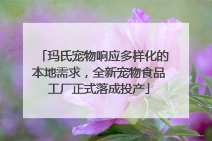 玛氏宠物响应多样化的本地需求，全新宠物食品工厂正式落成投产
